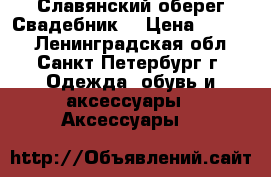 Славянский оберег“Свадебник“ › Цена ­ 1 000 - Ленинградская обл., Санкт-Петербург г. Одежда, обувь и аксессуары » Аксессуары   